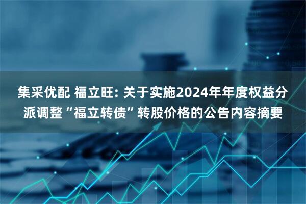 集采优配 福立旺: 关于实施2024年年度权益分派调整“福立转债”转股价格的公告内容摘要