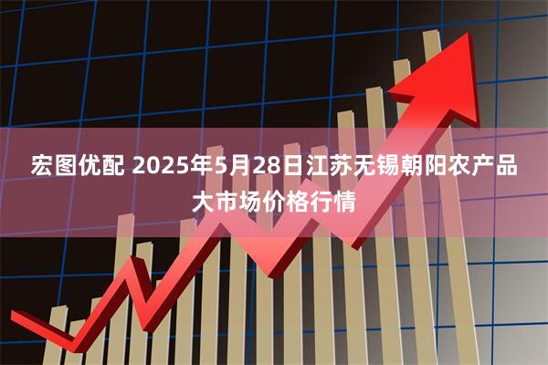 宏图优配 2025年5月28日江苏无锡朝阳农产品大市场价格行情