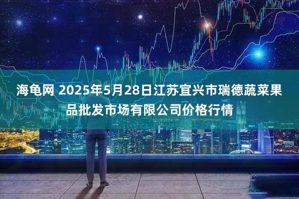 海龟网 2025年5月28日江苏宜兴市瑞德蔬菜果品批发市场有限公司价格行情