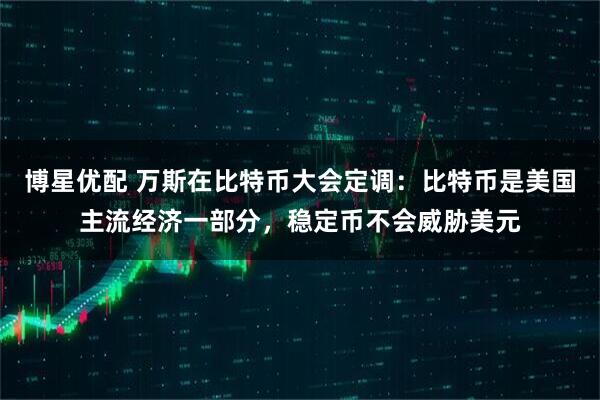 博星优配 万斯在比特币大会定调：比特币是美国主流经济一部分，稳定币不会威胁美元