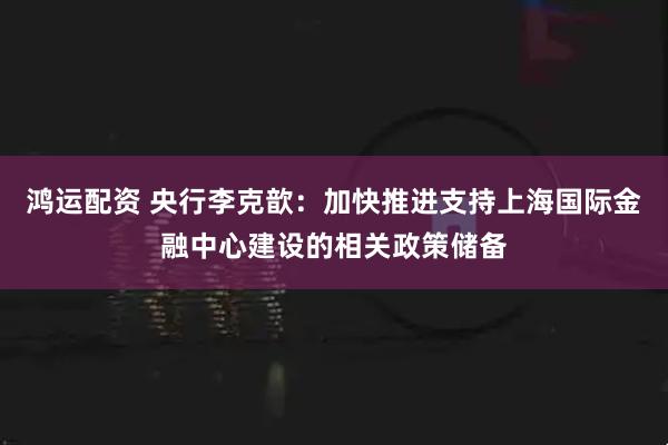 鸿运配资 央行李克歆：加快推进支持上海国际金融中心建设的相关政策储备
