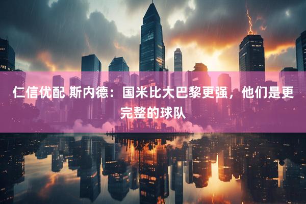 仁信优配 斯内德：国米比大巴黎更强，他们是更完整的球队