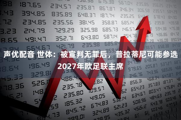 声优配音 世体：被宣判无罪后，普拉蒂尼可能参选2027年欧足联主席