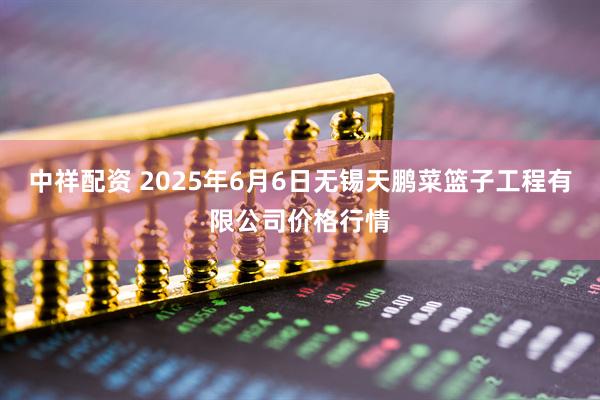 中祥配资 2025年6月6日无锡天鹏菜篮子工程有限公司价格行情