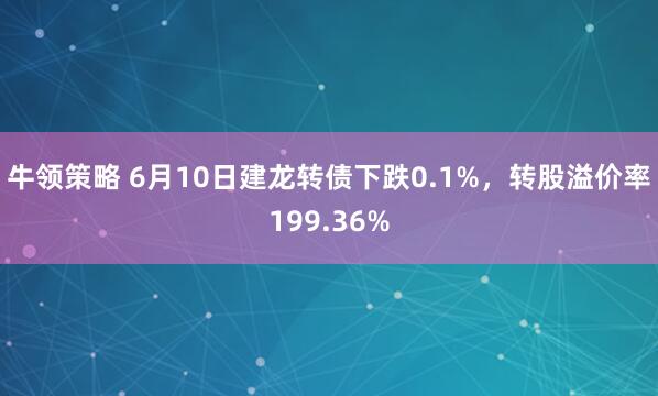 牛领策略 6月10日建龙转债下跌0.1%，转股溢价率199.36%