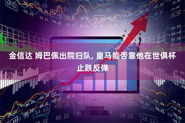 金信达 姆巴佩出院归队, 皇马能否靠他在世俱杯止跌反弹