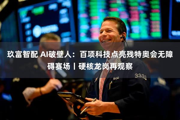 玖富智配 AI破壁人：百项科技点亮残特奥会无障碍赛场丨硬核龙岗再观察