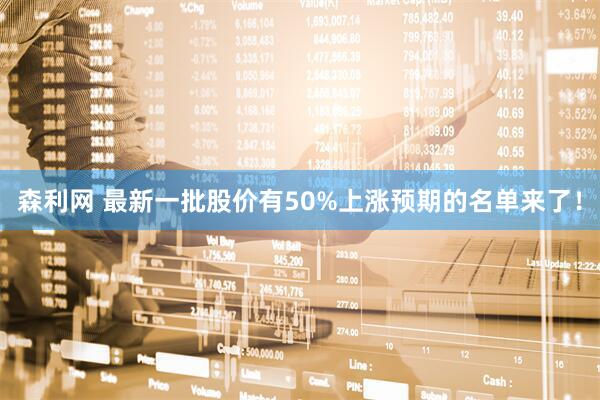 森利网 最新一批股价有50%上涨预期的名单来了！
