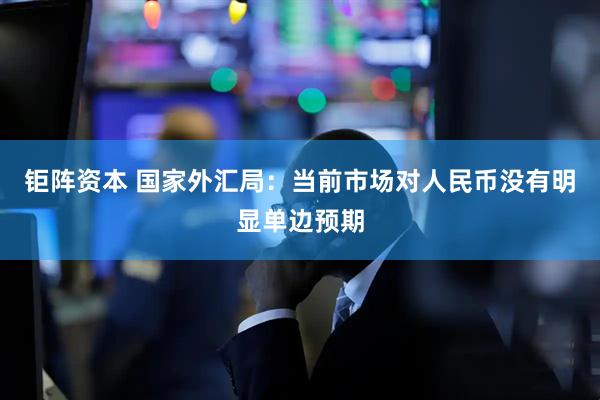钜阵资本 国家外汇局：当前市场对人民币没有明显单边预期