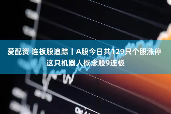 爱配资 连板股追踪丨A股今日共129只个股涨停 这只机器人概念股9连板