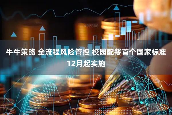 牛牛策略 全流程风险管控 校园配餐首个国家标准12月起实施