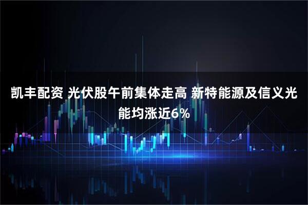 凯丰配资 光伏股午前集体走高 新特能源及信义光能均涨近6%