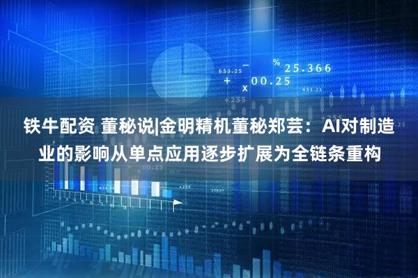 铁牛配资 董秘说|金明精机董秘郑芸：AI对制造业的影响从单点应用逐步扩展为全链条重构