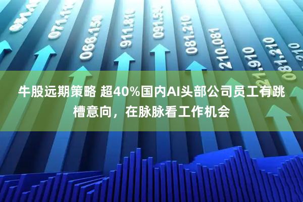 牛股远期策略 超40%国内AI头部公司员工有跳槽意向，在脉脉看工作机会