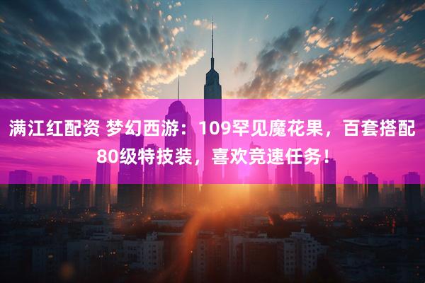满江红配资 梦幻西游：109罕见魔花果，百套搭配80级特技装，喜欢竞速任务！
