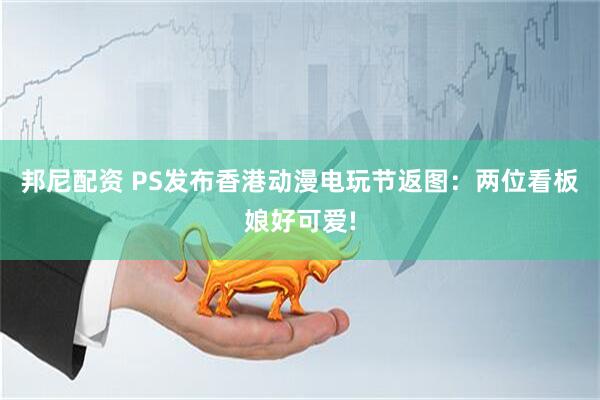 邦尼配资 PS发布香港动漫电玩节返图：两位看板娘好可爱!
