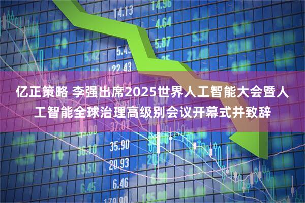 亿正策略 李强出席2025世界人工智能大会暨人工智能全球治理高级别会议开幕式并致辞