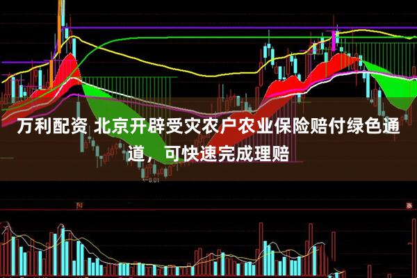 万利配资 北京开辟受灾农户农业保险赔付绿色通道，可快速完成理赔