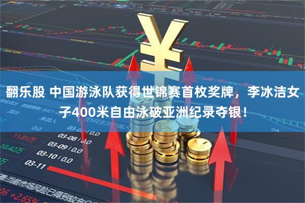 翻乐股 中国游泳队获得世锦赛首枚奖牌，李冰洁女子400米自由泳破亚洲纪录夺银！