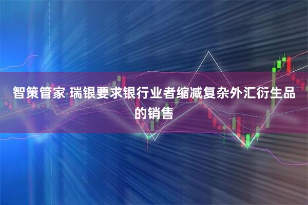 智策管家 瑞银要求银行业者缩减复杂外汇衍生品的销售