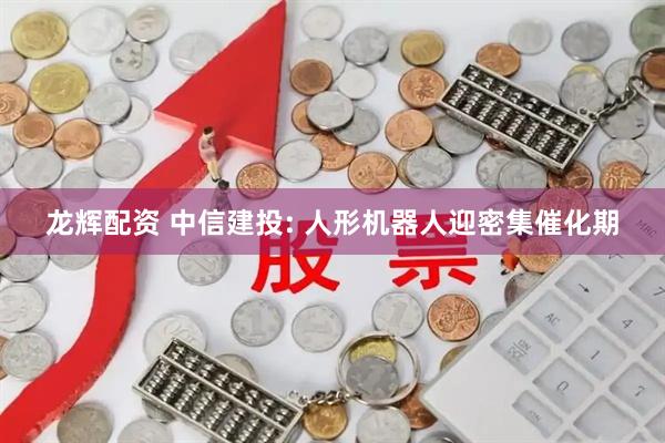龙辉配资 中信建投: 人形机器人迎密集催化期
