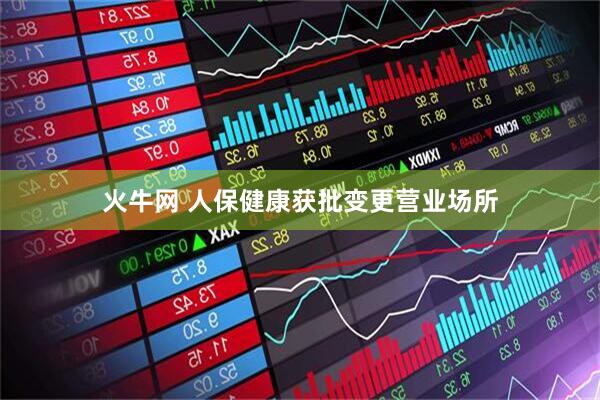 火牛网 人保健康获批变更营业场所