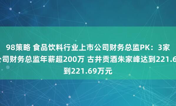 98策略 食品饮料行业上市公司财务总监PK：3家白酒公司财务总监年薪超200万 古井贡酒朱家峰达到221.69万元