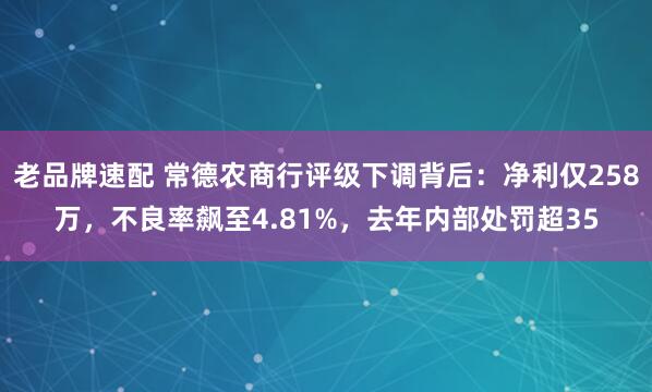 老品牌速配 常德农商行评级下调背后：净利仅258万，不良率飙至4.81%，去年内部处罚超35