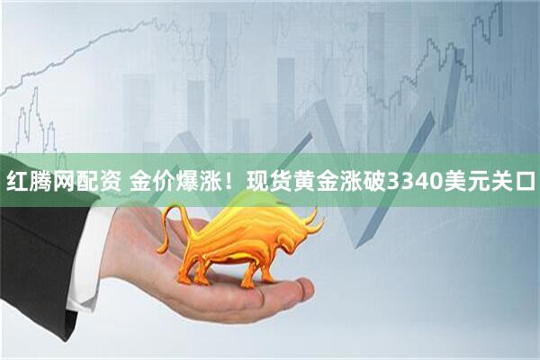 红腾网配资 金价爆涨！现货黄金涨破3340美元关口