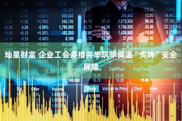 灿星财富 企业工会多措并举筑牢高温“炙烤”安全屏障