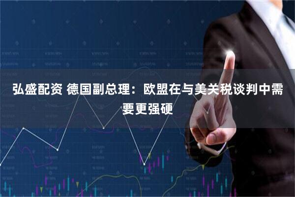 弘盛配资 德国副总理：欧盟在与美关税谈判中需要更强硬