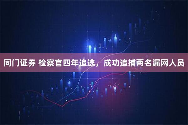 同门证券 检察官四年追逃，成功追捕两名漏网人员