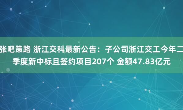 张吧策路 浙江交科最新公告：子公司浙江交工今年二季度新中标且签约项目207个 金额47.83亿元