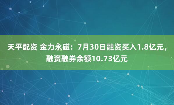 天平配资 金力永磁：7月30日融资买入1.8亿元，融资融券余额10.73亿元