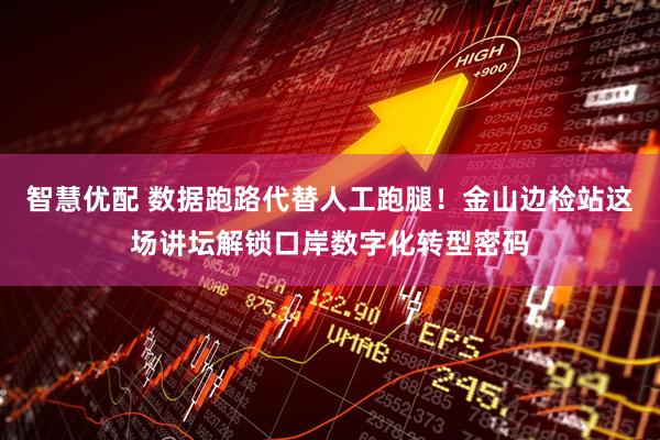 智慧优配 数据跑路代替人工跑腿！金山边检站这场讲坛解锁口岸数字化转型密码