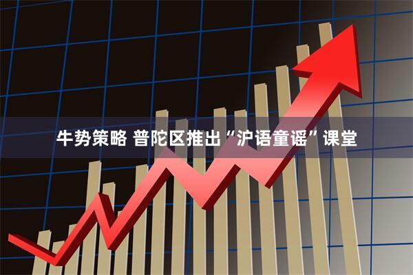 牛势策略 普陀区推出“沪语童谣”课堂