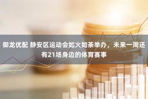 御龙优配 静安区运动会如火如荼举办，未来一周还有21场身边的体育赛事