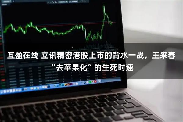 互盈在线 立讯精密港股上市的背水一战，王来春“去苹果化”的生死时速