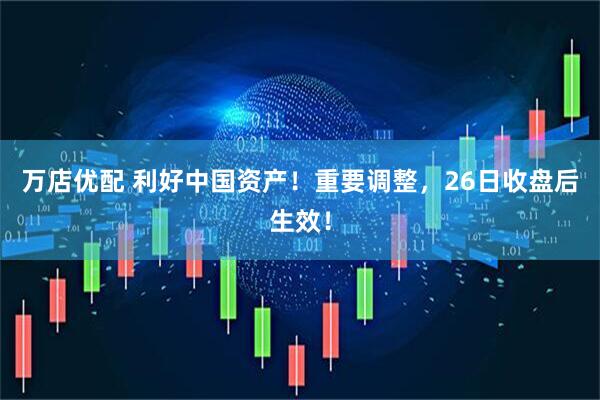 万店优配 利好中国资产！重要调整，26日收盘后生效！