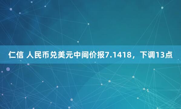 仁信 人民币兑美元中间价报7.1418，下调13点
