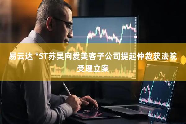 易云达 *ST苏吴向爱美客子公司提起仲裁获法院受理立案