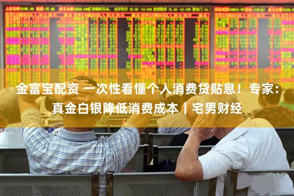 金富宝配资 一次性看懂个人消费贷贴息！专家：真金白银降低消费成本｜宅男财经