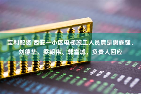 宝利配资 西安一小区电梯施工人员竟是谢霆锋、刘德华、梁朝伟、郭富城，负责人回应
