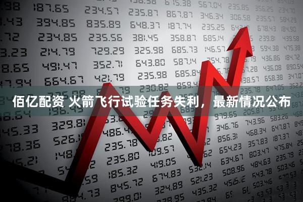 佰亿配资 火箭飞行试验任务失利，最新情况公布