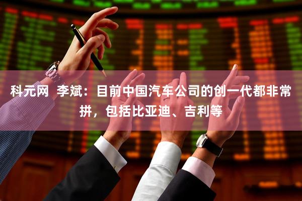 科元网  李斌：目前中国汽车公司的创一代都非常拼，包括比亚迪、吉利等