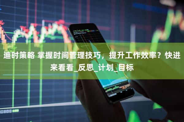 迪时策略 掌握时间管理技巧，提升工作效率？快进来看看_反思_计划_目标