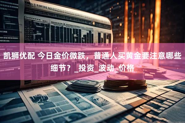 凯狮优配 今日金价微跌，普通人买黄金要注意哪些细节？_投资_波动_价格