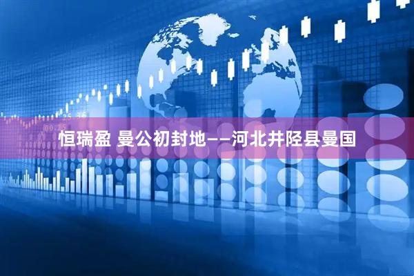 恒瑞盈 曼公初封地——河北井陉县曼国