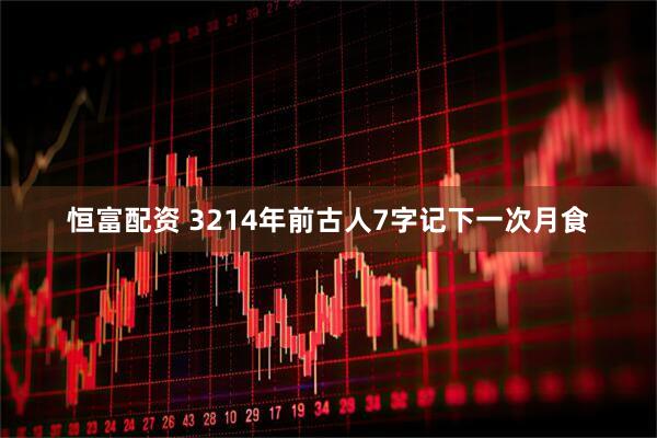 恒富配资 3214年前古人7字记下一次月食