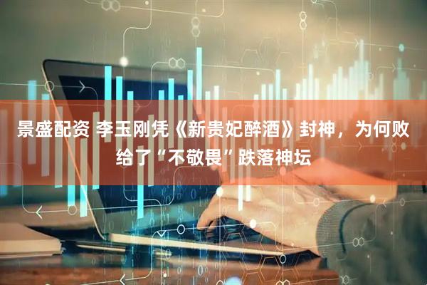 景盛配资 李玉刚凭《新贵妃醉酒》封神，为何败给了“不敬畏”跌落神坛